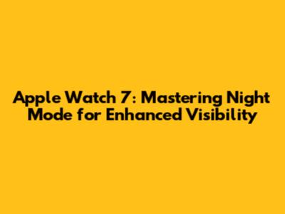 Apple Watch 7: Mastering Night Mode for Enhanced Visibility