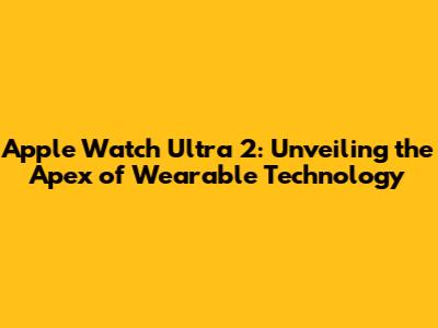 Apple Watch Ultra 2: Unveiling the Apex of Wearable Technology
