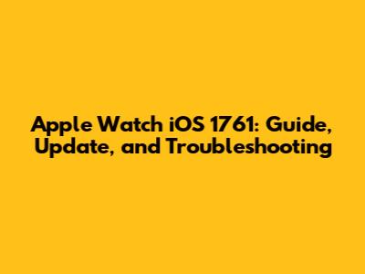 Apple Watch iOS 1761: Guide, Update, and Troubleshooting