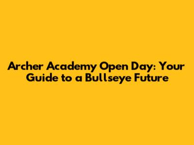 Archer Academy Open Day: Your Guide to a Bullseye Future