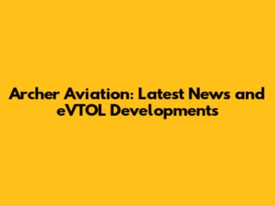 Archer Aviation: Latest News and eVTOL Developments