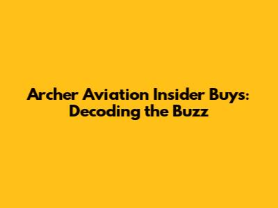 Archer Aviation Insider Buys: Decoding the Buzz