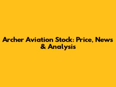 Archer Aviation Stock: Price, News & Analysis