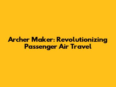 Archer Maker: Revolutionizing Passenger Air Travel
