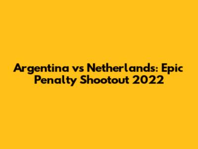 Argentina vs Netherlands: Epic Penalty Shootout 2022