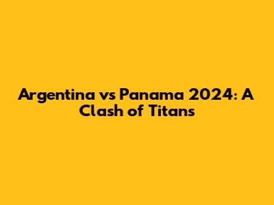 Argentina vs Panama 2024: A Clash of Titans