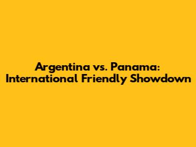 Argentina vs. Panama: International Friendly Showdown