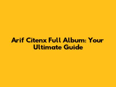 Arif Citenx Full Album: Your Ultimate Guide
