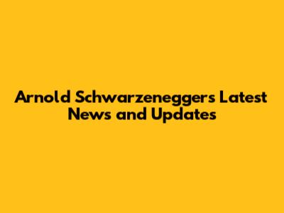 Arnold Schwarzenegger's Latest News and Updates