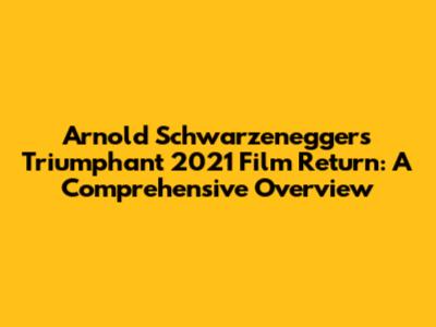 Arnold Schwarzenegger's Triumphant 2021 Film Return: A Comprehensive Overview