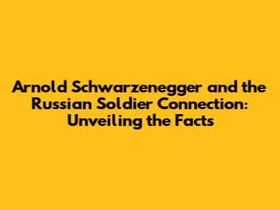 Arnold Schwarzenegger and the Russian Soldier Connection: Unveiling the Facts
