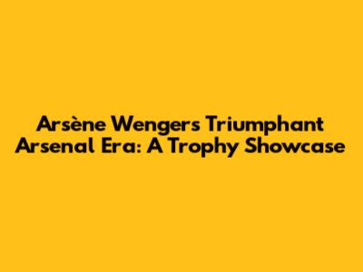 Arsène Wenger's Triumphant Arsenal Era: A Trophy Showcase