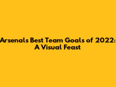 Arsenal's Best Team Goals of 2022: A Visual Feast