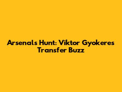 Arsenal's Hunt: Viktor Gyokeres Transfer Buzz