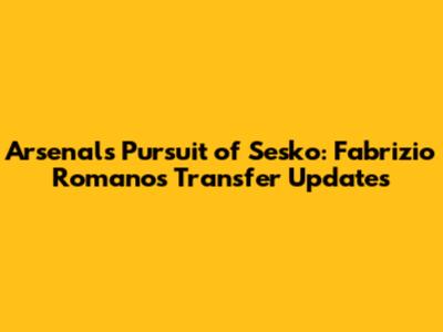 Arsenal's Pursuit of Sesko: Fabrizio Romano's Transfer Updates