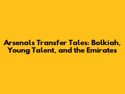 Arsenal's Transfer Tales: Bolkiah, Young Talent, and the Emirates