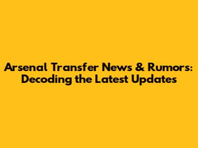 Arsenal Transfer News & Rumors: Decoding the Latest Updates