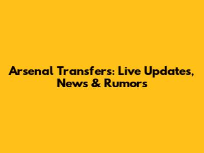 Arsenal Transfers: Live Updates, News & Rumors