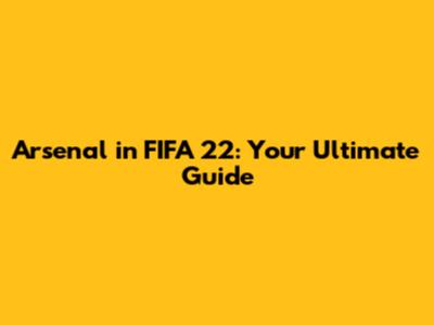 Arsenal in FIFA 22: Your Ultimate Guide