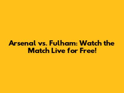 Arsenal vs. Fulham: Watch the Match Live for Free!