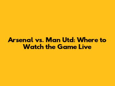 Arsenal vs. Man Utd: Where to Watch the Game Live