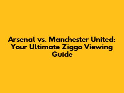 Arsenal vs. Manchester United: Your Ultimate Ziggo Viewing Guide