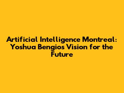 Artificial Intelligence Montreal: Yoshua Bengio's Vision for the Future