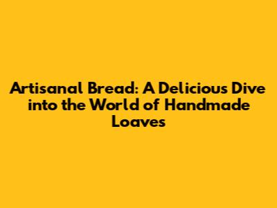 Artisanal Bread: A Delicious Dive into the World of Handmade Loaves