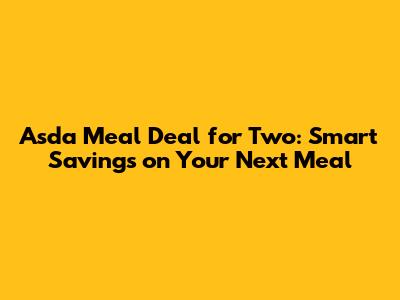 Asda Meal Deal for Two: Smart Savings on Your Next Meal