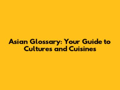 Asian Glossary: Your Guide to Cultures and Cuisines