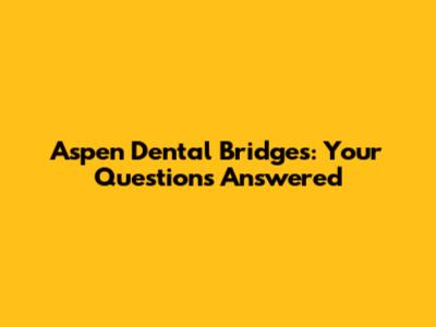 Aspen Dental Bridges: Your Questions Answered