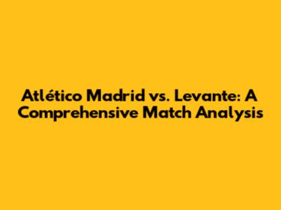 Atlético Madrid vs. Levante: A Comprehensive Match Analysis