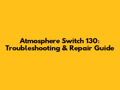 Atmosphere Switch 130: Troubleshooting & Repair Guide
