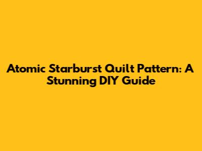 Atomic Starburst Quilt Pattern: A Stunning DIY Guide