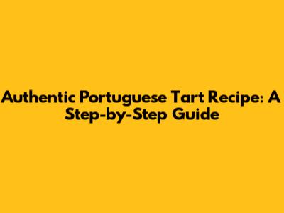 Authentic Portuguese Tart Recipe: A Step-by-Step Guide