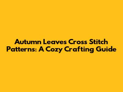 Autumn Leaves Cross Stitch Patterns: A Cozy Crafting Guide