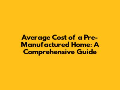 Average Cost of a Pre-Manufactured Home: A Comprehensive Guide