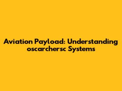 Aviation Payload: Understanding oscarchersc Systems