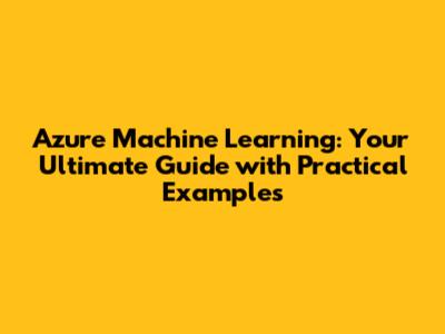 Azure Machine Learning: Your Ultimate Guide with Practical Examples