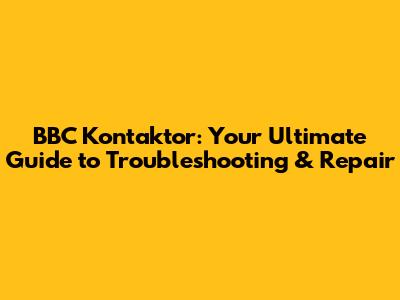 BBC Kontaktor: Your Ultimate Guide to Troubleshooting & Repair