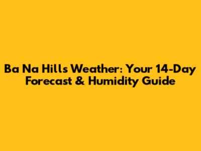 Ba Na Hills Weather: Your 14-Day Forecast & Humidity Guide