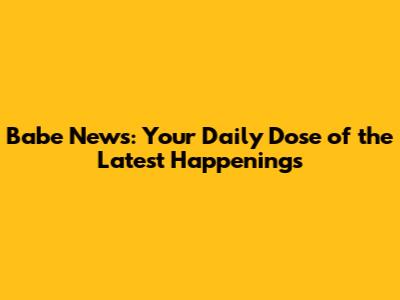 Babe News: Your Daily Dose of the Latest Happenings