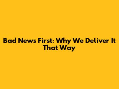 Bad News First: Why We Deliver It That Way