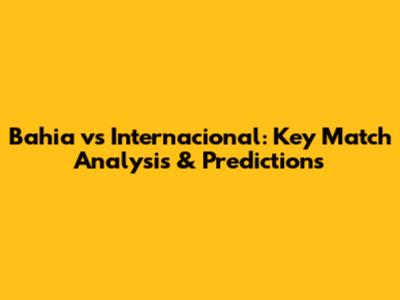 Bahia vs Internacional: Key Match Analysis & Predictions