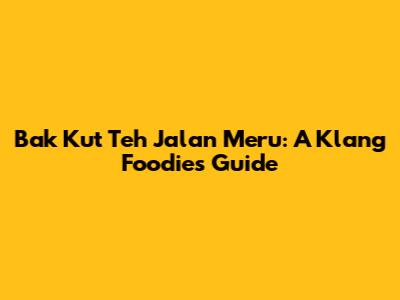 Bak Kut Teh Jalan Meru: A Klang Foodie's Guide