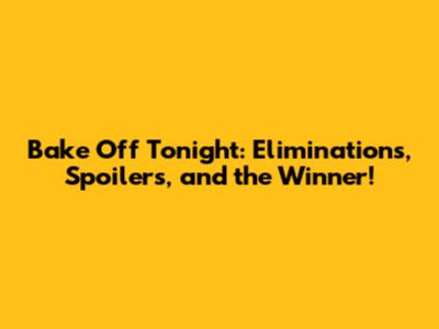 Bake Off Tonight: Eliminations, Spoilers, and the Winner!
