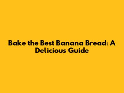 Bake the Best Banana Bread: A Delicious Guide
