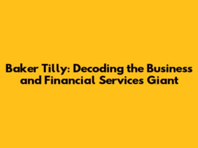 Baker Tilly: Decoding the Business and Financial Services Giant