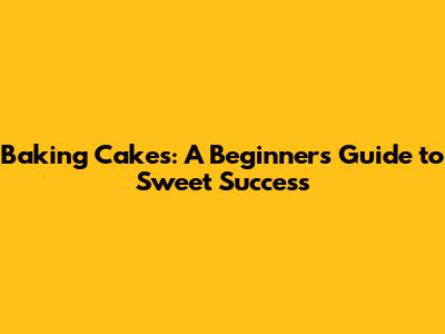 Baking Cakes: A Beginner's Guide to Sweet Success