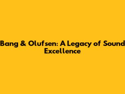 Bang & Olufsen: A Legacy of Sound Excellence